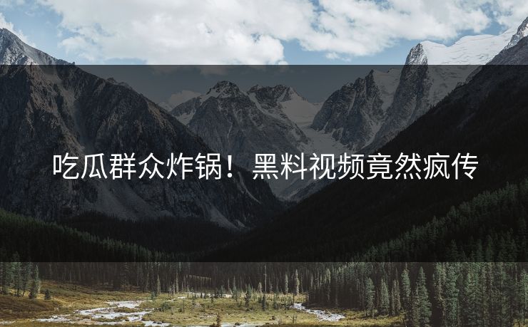 吃瓜群众炸锅！黑料视频竟然疯传