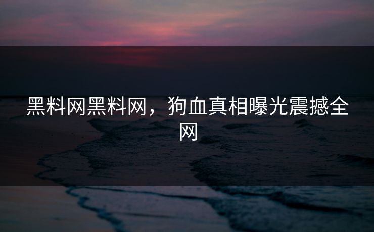 黑料网黑料网，狗血真相曝光震撼全网