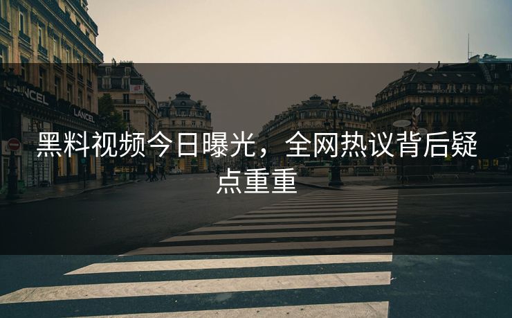 黑料视频今日曝光，全网热议背后疑点重重