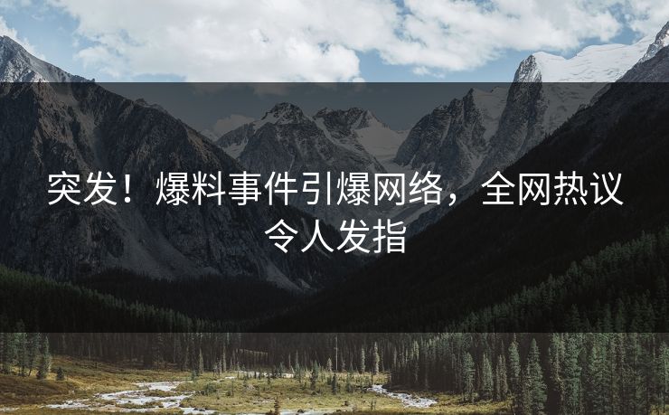 突发！爆料事件引爆网络，全网热议令人发指