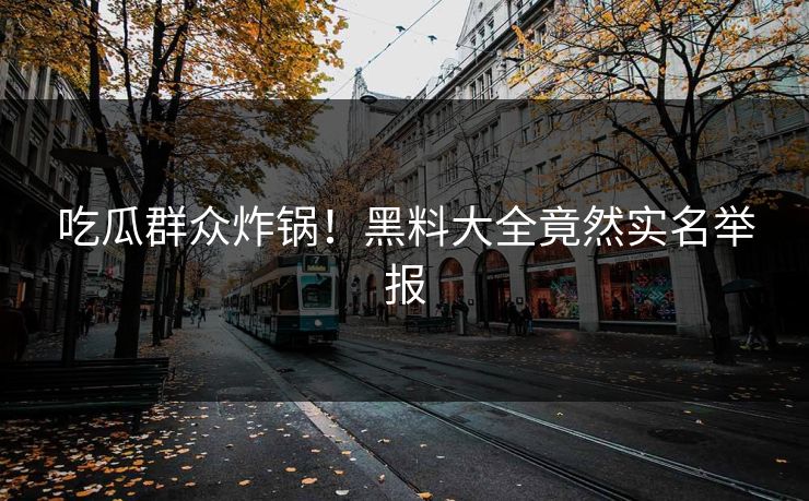 吃瓜群众炸锅！黑料大全竟然实名举报