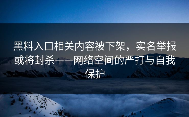 黑料入口相关内容被下架，实名举报或将封杀——网络空间的严打与自我保护