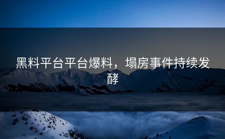 黑料平台平台爆料，塌房事件持续发酵