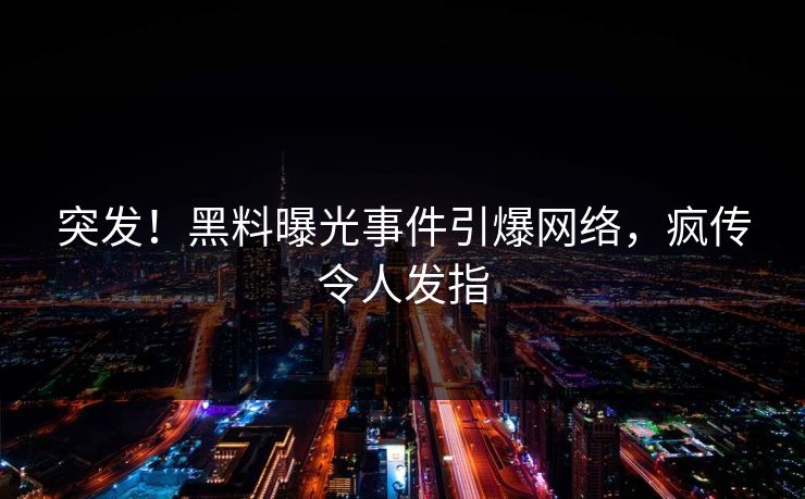 突发！黑料曝光事件引爆网络，疯传令人发指