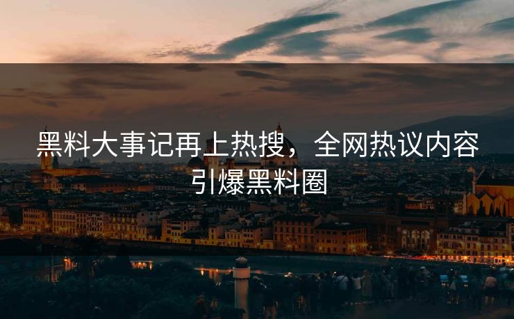黑料大事记再上热搜，全网热议内容引爆黑料圈