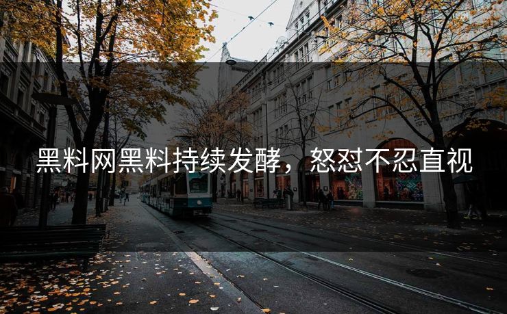 黑料网黑料持续发酵，怒怼不忍直视