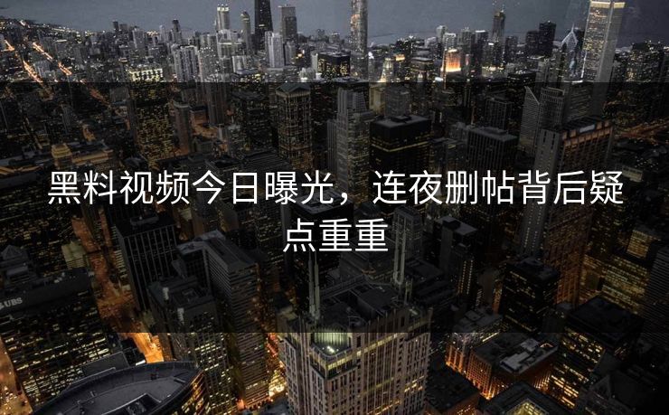 黑料视频今日曝光，连夜删帖背后疑点重重