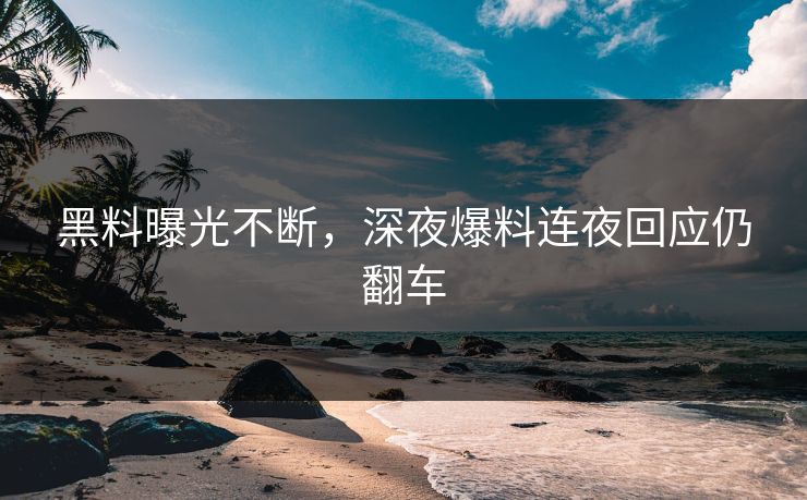 黑料曝光不断，深夜爆料连夜回应仍翻车