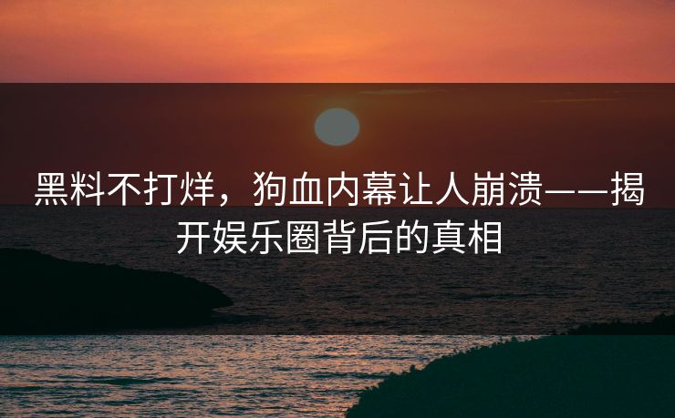 黑料不打烊，狗血内幕让人崩溃——揭开娱乐圈背后的真相