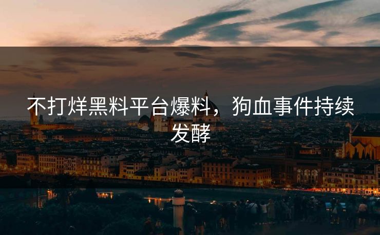 不打烊黑料平台爆料，狗血事件持续发酵