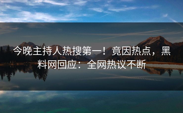 今晚主持人热搜第一！竟因热点，黑料网回应：全网热议不断