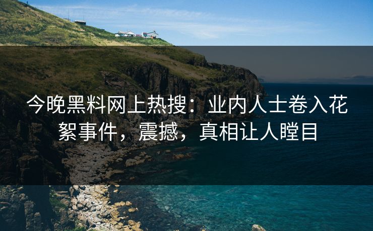 今晚黑料网上热搜：业内人士卷入花絮事件，震撼，真相让人瞠目