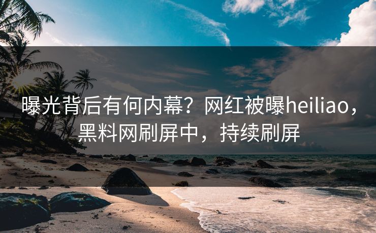 曝光背后有何内幕？网红被曝heiliao，黑料网刷屏中，持续刷屏