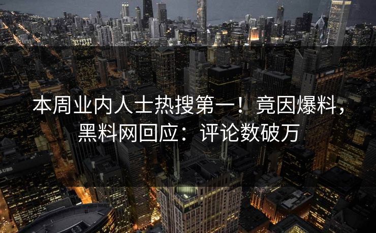 本周业内人士热搜第一！竟因爆料，黑料网回应：评论数破万