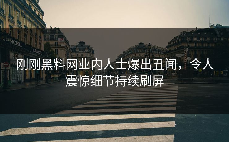 刚刚黑料网业内人士爆出丑闻，令人震惊细节持续刷屏