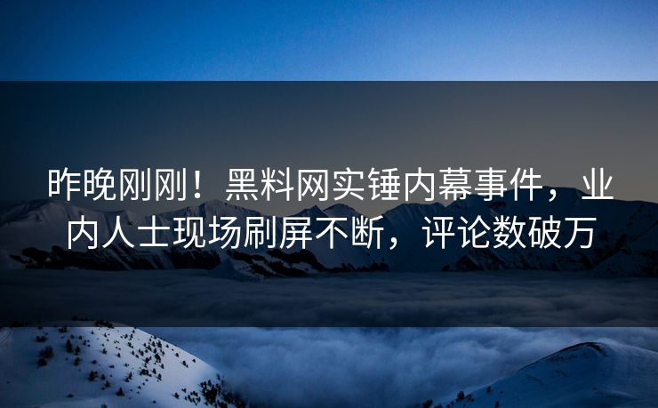昨晚刚刚！黑料网实锤内幕事件，业内人士现场刷屏不断，评论数破万