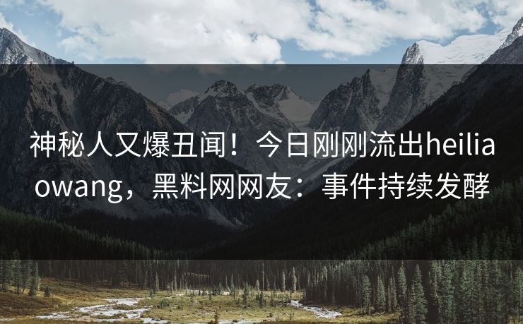 神秘人又爆丑闻！今日刚刚流出heiliaowang，黑料网网友：事件持续发酵