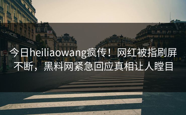 今日heiliaowang疯传！网红被指刷屏不断，黑料网紧急回应真相让人瞠目
