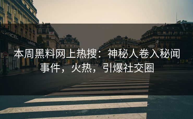 本周黑料网上热搜：神秘人卷入秘闻事件，火热，引爆社交圈