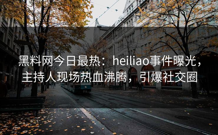 黑料网今日最热：heiliao事件曝光，主持人现场热血沸腾，引爆社交圈