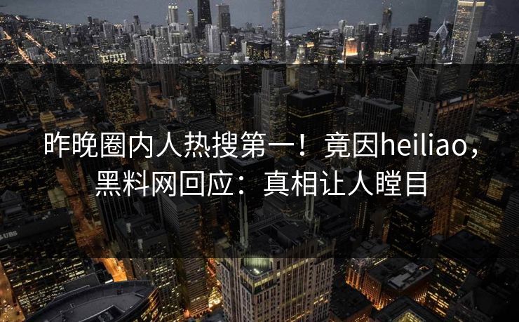 昨晚圈内人热搜第一！竟因heiliao，黑料网回应：真相让人瞠目