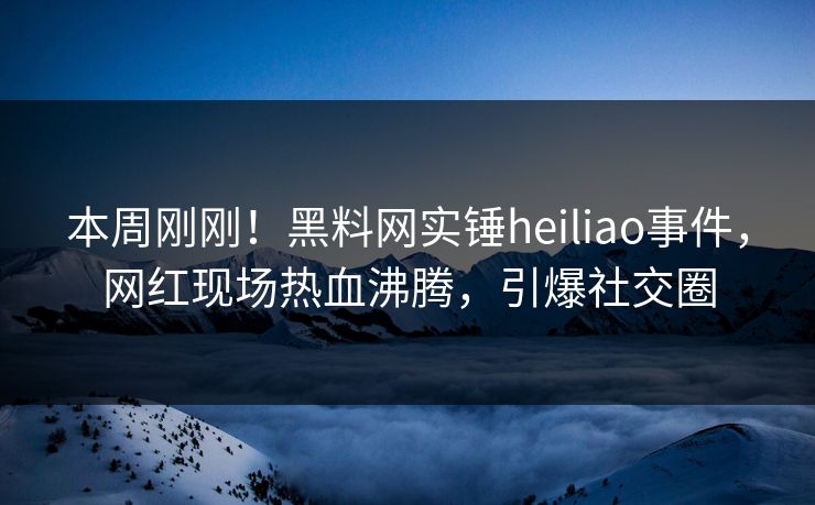 本周刚刚！黑料网实锤heiliao事件，网红现场热血沸腾，引爆社交圈