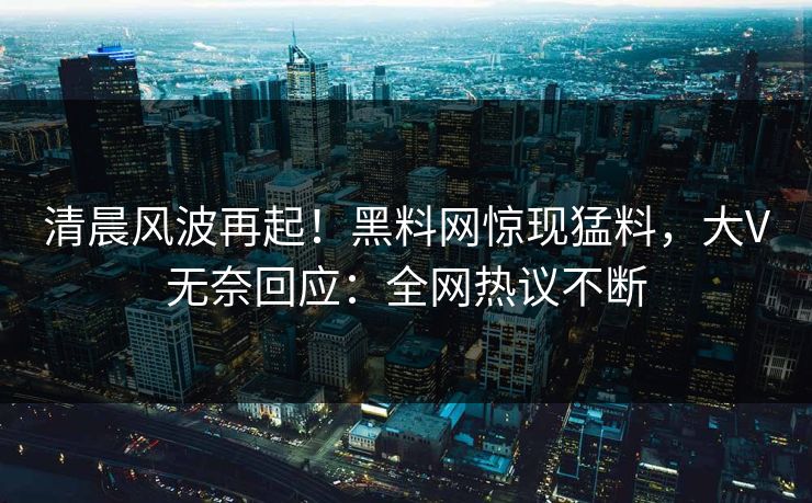 清晨风波再起！黑料网惊现猛料，大V无奈回应：全网热议不断