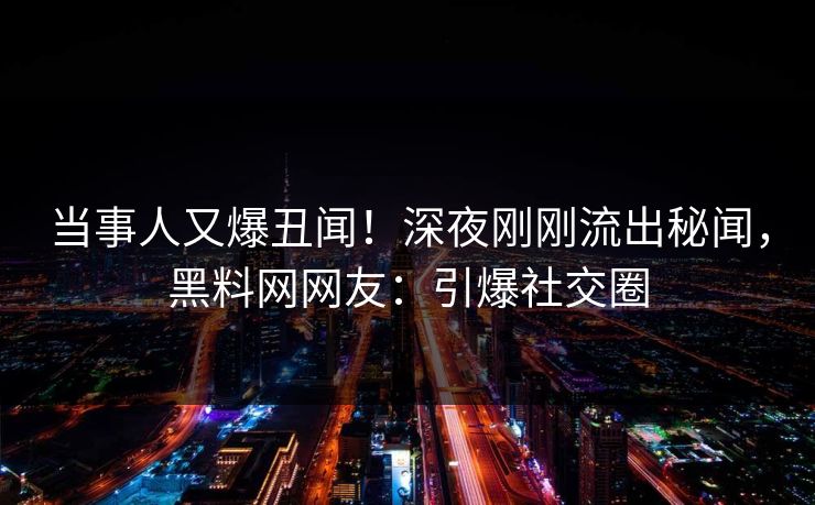 当事人又爆丑闻！深夜刚刚流出秘闻，黑料网网友：引爆社交圈