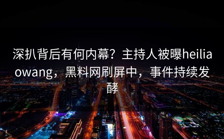 深扒背后有何内幕？主持人被曝heiliaowang，黑料网刷屏中，事件持续发酵