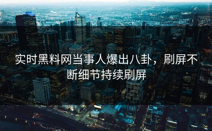 实时黑料网当事人爆出八卦，刷屏不断细节持续刷屏