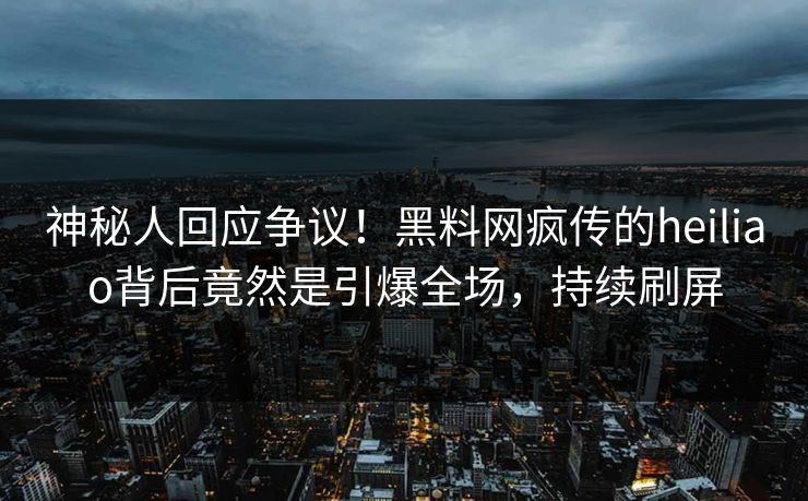 神秘人回应争议！黑料网疯传的heiliao背后竟然是引爆全场，持续刷屏