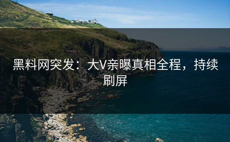 黑料网突发：大V亲曝真相全程，持续刷屏