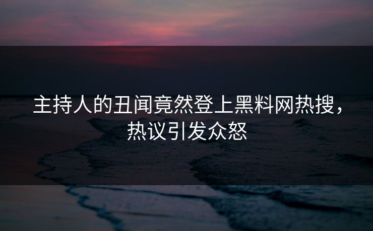 主持人的丑闻竟然登上黑料网热搜，热议引发众怒