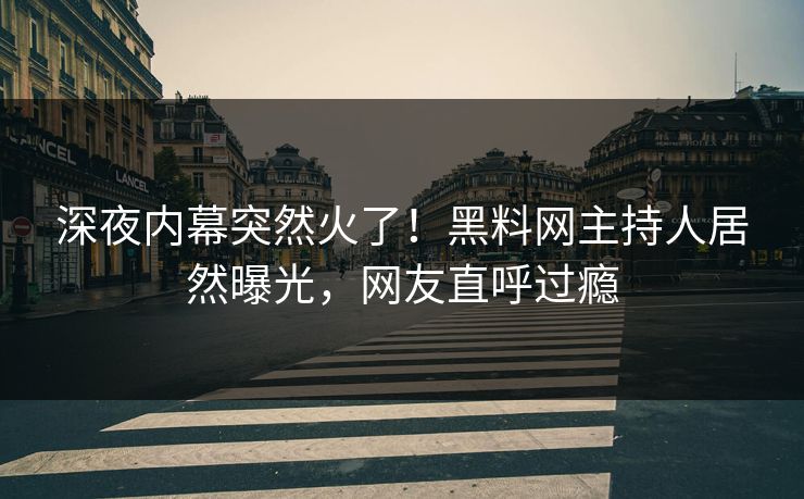 深夜内幕突然火了！黑料网主持人居然曝光，网友直呼过瘾