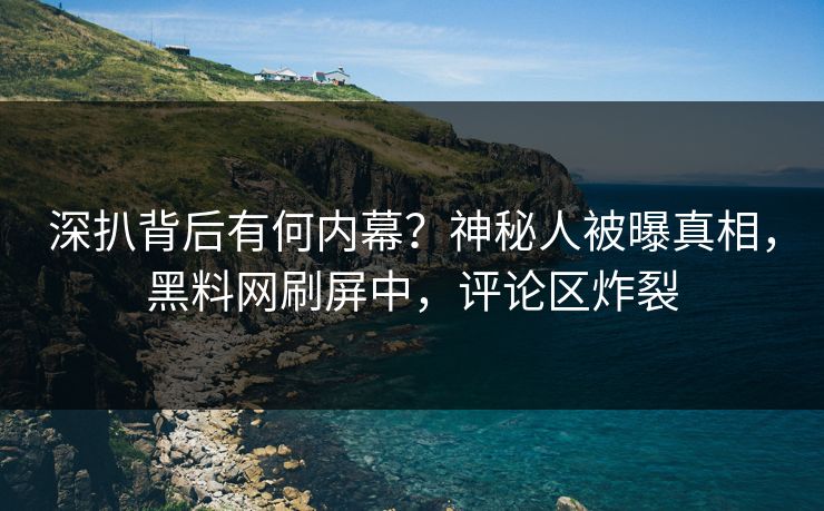 深扒背后有何内幕？神秘人被曝真相，黑料网刷屏中，评论区炸裂