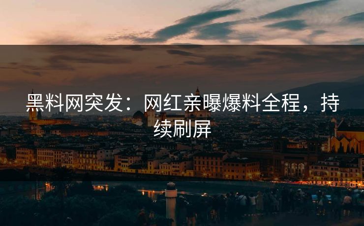 黑料网突发：网红亲曝爆料全程，持续刷屏