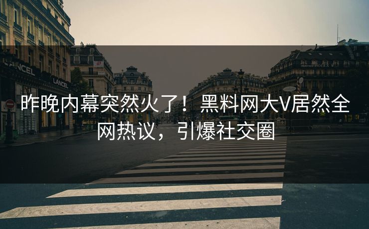 昨晚内幕突然火了！黑料网大V居然全网热议，引爆社交圈
