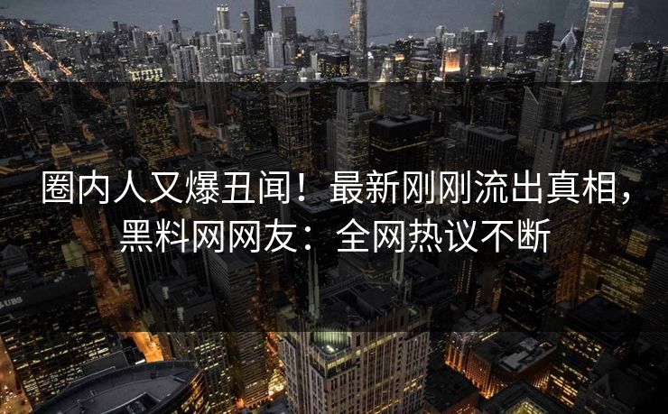 圈内人又爆丑闻！最新刚刚流出真相，黑料网网友：全网热议不断