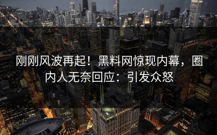 刚刚风波再起！黑料网惊现内幕，圈内人无奈回应：引发众怒