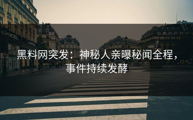 黑料网突发：神秘人亲曝秘闻全程，事件持续发酵