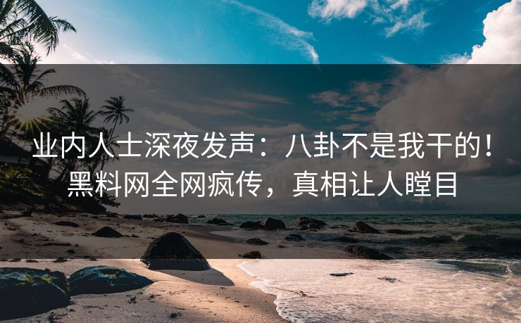 业内人士深夜发声：八卦不是我干的！黑料网全网疯传，真相让人瞠目