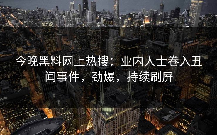 今晚黑料网上热搜：业内人士卷入丑闻事件，劲爆，持续刷屏