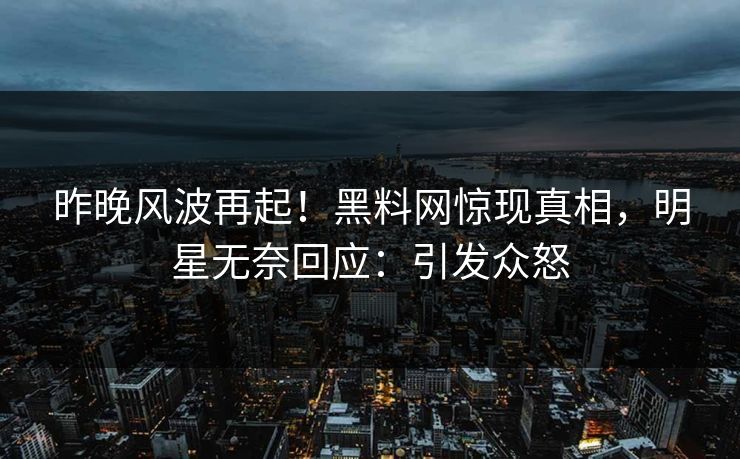 昨晚风波再起！黑料网惊现真相，明星无奈回应：引发众怒