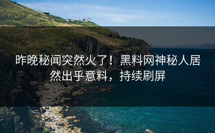 昨晚秘闻突然火了！黑料网神秘人居然出乎意料，持续刷屏