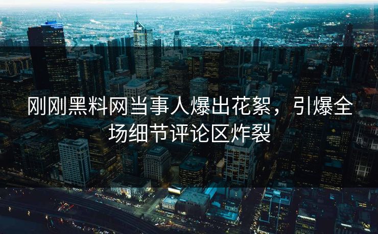 刚刚黑料网当事人爆出花絮，引爆全场细节评论区炸裂