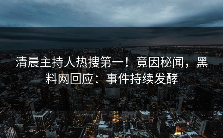 清晨主持人热搜第一！竟因秘闻，黑料网回应：事件持续发酵