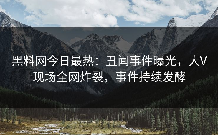 黑料网今日最热：丑闻事件曝光，大V现场全网炸裂，事件持续发酵