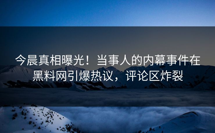 今晨真相曝光！当事人的内幕事件在黑料网引爆热议，评论区炸裂