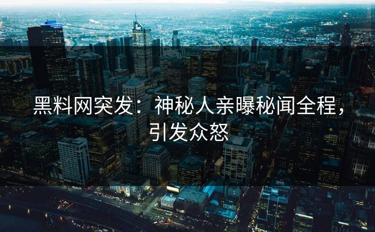 黑料网突发：神秘人亲曝秘闻全程，引发众怒