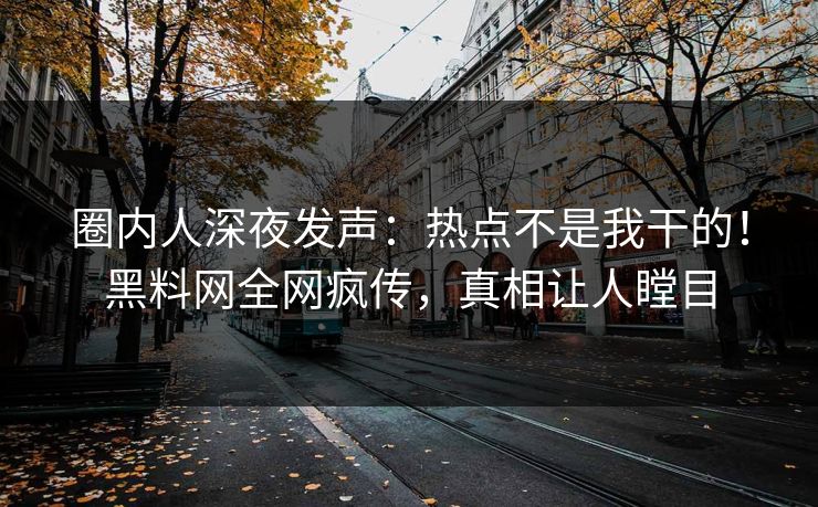 圈内人深夜发声：热点不是我干的！黑料网全网疯传，真相让人瞠目
